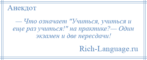 
    — Что означает Учиться, учиться и еще раз учиться! на практике?— Один экзамен и две пересдачи!