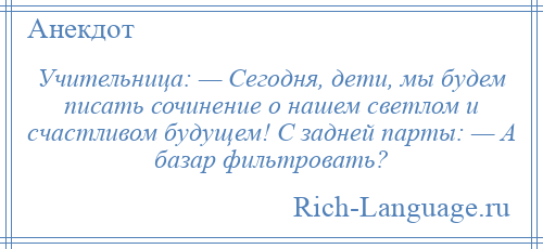 
    Учительница: — Сегодня, дети, мы будем писать сочинение о нашем светлом и счастливом будущем! С задней парты: — А базар фильтровать?