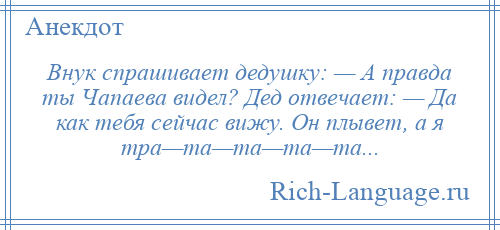 
    Внук спрашивает дедушку: — А правда ты Чапаева видел? Дед отвечает: — Да как тебя сейчас вижу. Он плывет, а я тра—та—та—та—та...
