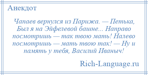 
    Чапаев вернулся из Парижа. — Петька, Был я на Эйфелевой башне... Направо посмотришь — так твою мать! Налево посмотришь — мать твою так! — Ну и память у тебя, Василий Иваныч!