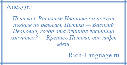 
    Петька с Василием Ивановичем ползут пьяные по рельсам. Петька — Василий Иванович, когда эта длинная лестница кончится? — Крепись Петька, вон лифт едет.