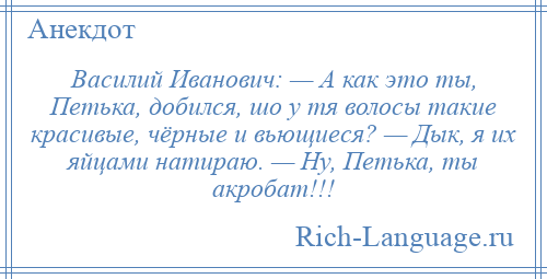 
    Василий Иванович: — А как это ты, Петька, добился, шо у тя волосы такие красивые, чёрные и вьющиеся? — Дык, я их яйцами натираю. — Ну, Петька, ты акробат!!!