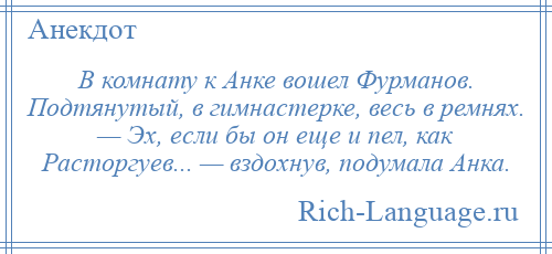 
    В комнату к Анке вошел Фурманов. Подтянутый, в гимнастерке, весь в ремнях. — Эх, если бы он еще и пел, как Расторгуев... — вздохнув, подумала Анка.