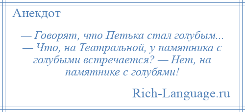 
    — Говорят, что Петька стал голубым... — Что, на Театральной, у памятника с голубыми встречается? — Нет, на памятнике с голубями!