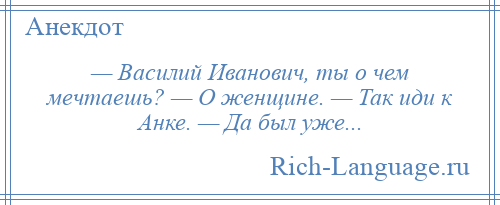 
    — Василий Иванович, ты о чем мечтаешь? — О женщине. — Так иди к Анке. — Да был уже...