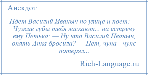 
    Идет Василий Иваныч по улице и поет: — Чужие губы тебя ласкают... на встречу ему Петька: — Ну что Василий Иваныч, опять Анка бросила? — Нет, чупа—чупс потерял...