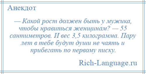 
    — Какой рост должен быть у мужика, чтобы нравиться женщинам? — 55 сантиметров. И вес 3,5 килограмма. Пару лет в тебе будут души не чаять и прибегать по первому писку.
