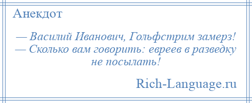 
    — Василий Иванович, Гольфстрим замерз! — Сколько вам говорить: евреев в разведку не посылать!