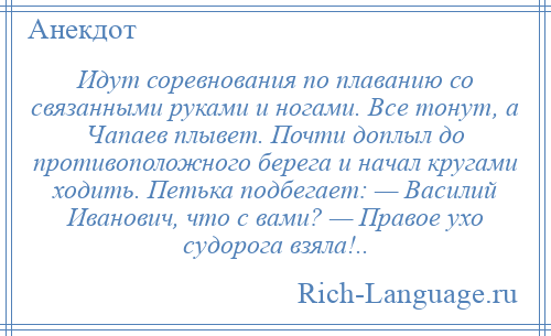 
    Идут соревнования по плаванию со связанными руками и ногами. Все тонут, а Чапаев плывет. Почти доплыл до противоположного берега и начал кругами ходить. Петька подбегает: — Василий Иванович, что с вами? — Правое ухо судорога взяла!..