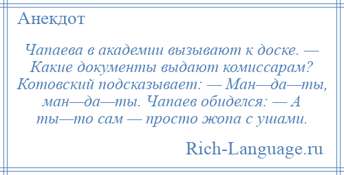 
    Чапаева в академии вызывают к доске. — Какие документы выдают комиссарам? Котовский подсказывает: — Ман—да—ты, ман—да—ты. Чапаев обиделся: — А ты—то сам — просто жопа с ушами.