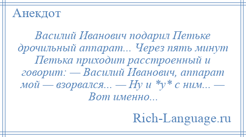 
    Василий Иванович подарил Петьке дрочильный аппарат... Через пять минут Петька приходит расстроенный и говорит: — Василий Иванович, аппарат мой — взорвался... — Ну и *у* с ним... — Вот именно...