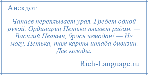 
    Чапаев переплывает урал. Гребет одной рукой. Ординарец Петька плывет рядом. — Василий Иваныч, брось чемодан! — Не могу, Петька, там карты штаба дивизии. Две колоды.