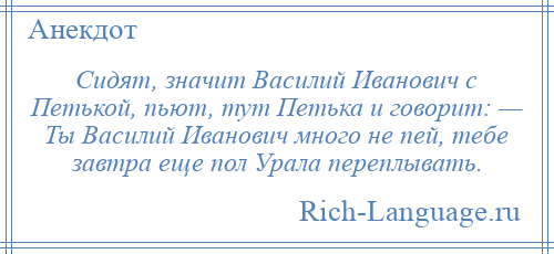 
    Сидят, значит Василий Иванович с Петькой, пьют, тут Петька и говорит: — Ты Василий Иванович много не пей, тебе завтра еще пол Урала переплывать.