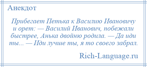 
    Прибегает Петька к Василию Ивановичу и орет: — Василий Иванович, побежали быстрее, Анька двойню родила. — Да иди ты... — Иди лучше ты, я то своего забрал.