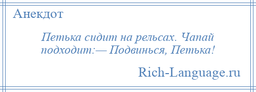 
    Петька сидит на рельсах. Чапай подходит:— Подвинься, Петька!