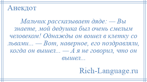 
    Мальчик рассказывает дяде: — Вы знаете, мой дедушка был очень смелым человеком! Однажды он вошел в клетку со львами... — Вот, наверное, его поздравляли, когда он вышел... — А я не говорил, что он вышел...