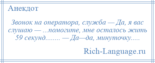 
    Звонок на оператора, служба — Да, я вас слушаю — ...помогите, мне осталось жить 59 секунд........ — Да—да, минуточку.....