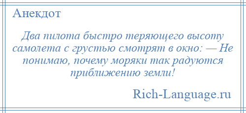 
    Два пилота быстро теряющего высоту самолета с грустью смотрят в окно: — Не понимаю, почему моряки так радуются приближению земли!