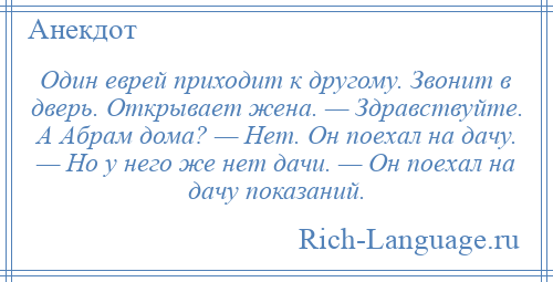 
    Один еврей приходит к другому. Звонит в дверь. Открывает жена. — Здравствуйте. А Абрам дома? — Нет. Он поехал на дачу. — Но у него же нет дачи. — Он поехал на дачу показаний.