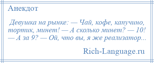 
    Девушка на рынке: — Чай, кофе, капучино, тортик, минет! — А сколько минет? — 10! — А за 9? — Ой, что вы, я же реализатор...