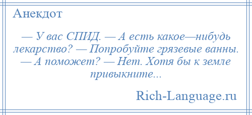 
    — У вас СПИД. — А есть какое—нибудь лекарство? — Попробуйте грязевые ванны. — А поможет? — Нет. Хотя бы к земле привыкните...