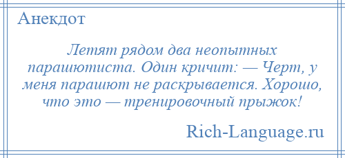 
    Летят рядом два неопытных парашютиста. Один кричит: — Черт, у меня парашют не раскрывается. Хорошо, что это — тренировочный прыжок!