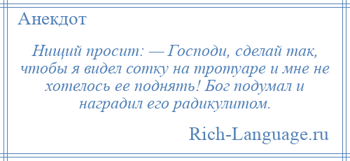 
    Нищий просит: — Господи, сделай так, чтобы я видел сотку на тротуаре и мне не хотелось ее поднять! Бог подумал и наградил его радикулитом.