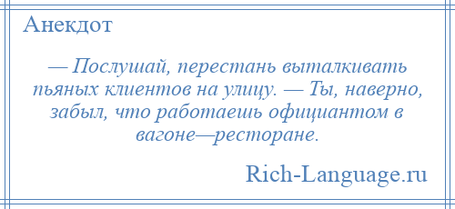 
    — Послушай, перестань выталкивать пьяных клиентов на улицу. — Ты, наверно, забыл, что работаешь официантом в вагоне—ресторане.