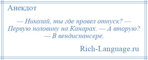 
    — Николай, ты где провел отпуск? — Первую половину на Канарах. — А вторую? — В вендиспансере.