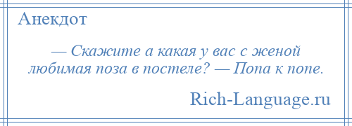 
    — Скажите а какая у вас с женой любимая поза в постеле? — Попа к попе.
