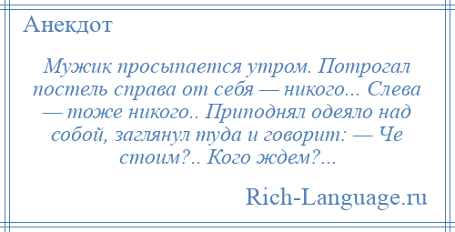 
    Мужик просыпается утром. Потрогал постель справа от себя — никого... Слева — тоже никого.. Приподнял одеяло над собой, заглянул туда и говорит: — Че стоим?.. Кого ждем?...