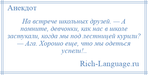 
    На встрече школьных друзей. — А помните, девчонки, как нас в школе застукали, когда мы под лестницей курили? — Ага. Хорошо еще, что мы одеться успели!..