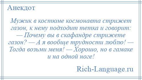 
    Мужик в костюме космонавта стрижет газон, к нему подходит тетка и говорит: — Почему вы в скафандре стрижете газон? — А я вообще трудности люблю! — Тогда возьми меня! — Хорошо, но в гамаке и на одной ноге!