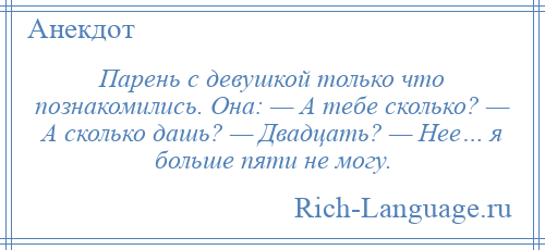 
    Парень с девушкой только что познакомились. Она: — А тебе сколько? — А сколько дашь? — Двадцать? — Нее… я больше пяти не могу.