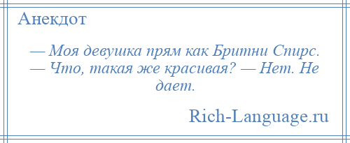 
    — Моя девушка прям как Бритни Спирс. — Что, такая же красивая? — Нет. Не дает.