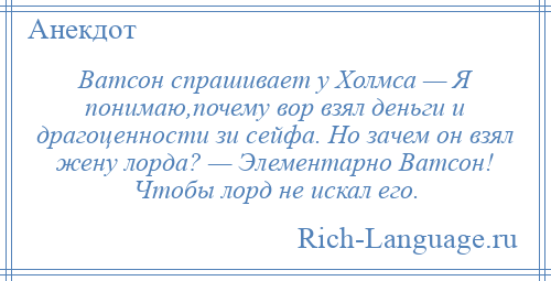 
    Ватсон спрашивает у Холмса — Я понимаю,почему вор взял деньги и драгоценности зи сейфа. Но зачем он взял жену лорда? — Элементарно Ватсон! Чтобы лорд не искал его.