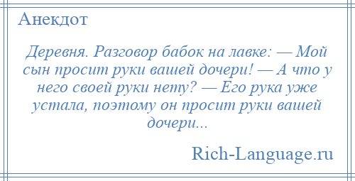 
    Деревня. Разговор бабок на лавке: — Мой сын просит руки вашей дочери! — А что у него своей руки нету? — Его рука уже устала, поэтому он просит руки вашей дочери...