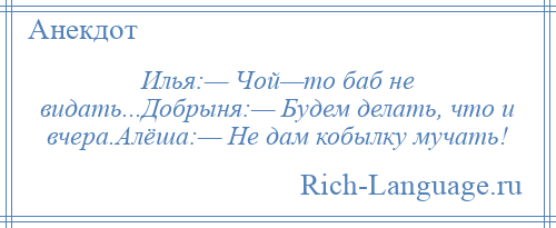 
    Илья:— Чой—то баб не видать...Добрыня:— Будем делать, что и вчера.Алёша:— Не дам кобылку мучать!
