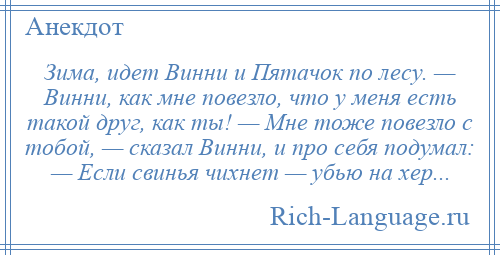 
    Зима, идет Винни и Пятачок по лесу. — Винни, как мне повезло, что у меня есть такой друг, как ты! — Мне тоже повезло с тобой, — сказал Винни, и про себя подумал: — Если свинья чихнет — убью на хер...