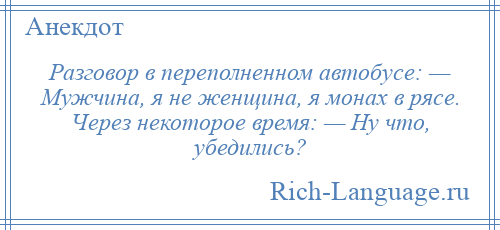 
    Разговор в переполненном автобусе: — Мужчина, я не женщина, я монах в рясе. Через некоторое время: — Ну что, убедились?