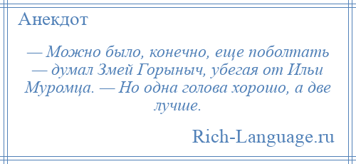 
    — Можно было, конечно, еще поболтать — думал Змей Горыныч, убегая от Ильи Муромца. — Но одна голова хорошо, а две лучше.