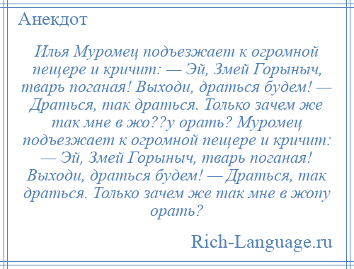 
    Илья Муромец подъезжает к огромной пещере и кричит: — Эй, Змей Горыныч, тварь поганая! Выходи, драться будем! — Драться, так драться. Только зачем же так мне в жо??у орать? Муромец подъезжает к огромной пещере и кричит: — Эй, Змей Горыныч, тварь поганая! Выходи, драться будем! — Драться, так драться. Только зачем же так мне в жопу орать?