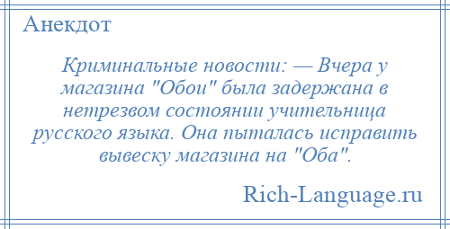 
    Криминальные новости: — Вчера у магазина Обои была задержана в нетрезвом состоянии учительница русского языка. Она пыталась исправить вывеску магазина на Оба .