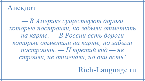 
    — В Америке существуют дороги которые построили, но забыли отметить на карте. — В России есть дороги которые отметили на карте, но забыли построить. — И третий вид — не строили, не отмечали, но они есть!