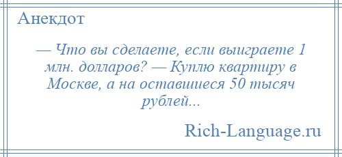 
    — Что вы сделаете, если выиграете 1 млн. долларов? — Куплю квартиру в Москве, а на оставшиеся 50 тысяч рублей...