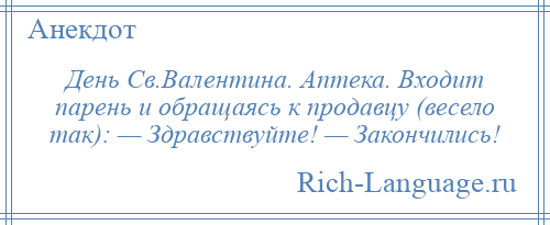 
    День Св.Валентина. Аптека. Входит парень и обращаясь к продавцу (весело так): — Здравствуйте! — Закончились!