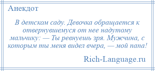 
    В детском саду. Девочка обращается к отвернувшемуся от нее надутому мальчику: — Ты ревнуешь зря. Мужчина, с которым ты меня видел вчера, — мой папа!