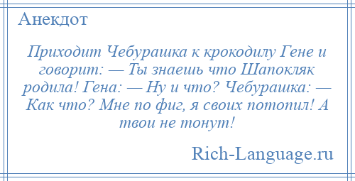 
    Приходит Чебурашка к крокодилу Гене и говорит: — Ты знаешь что Шапокляк родила! Гена: — Ну и что? Чебурашка: — Как что? Мне по фиг, я своих потопил! А твои не тонут!