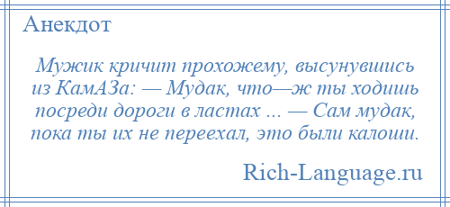 
    Мужик кричит прохожему, высунувшись из КамАЗа: — Мудак, что—ж ты ходишь посреди дороги в ластах ... — Сам мудак, пока ты их не переехал, это были калоши.