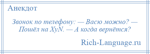 
    Звонок по телефону: — Васю можно? — Пошёл на XyN. — А когда вернётся?